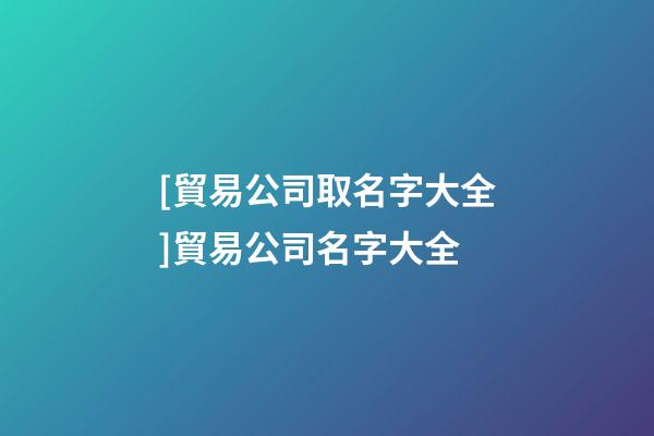 [貿易公司取名字大全]貿易公司名字大全-第1張-公司起名-玄機派